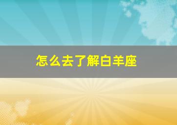 怎么去了解白羊座,怎样了解白羊座