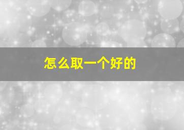 怎么取一个好的,怎么取一个好的微信名