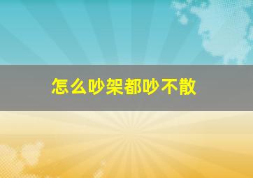 怎么吵架都吵不散,怎么吵架都吵不散的人