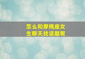 怎么和摩羯座女生聊天找话题呢,如何追求摩羯座女生