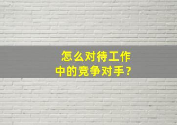 怎么对待工作中的竞争对手？