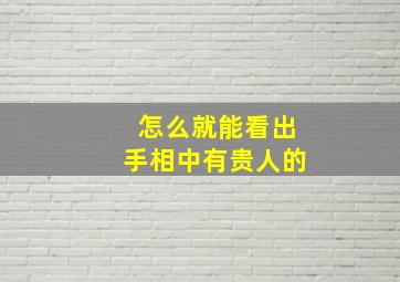 怎么就能看出手相中有贵人的,手相怎么样才能知道命中有富贵