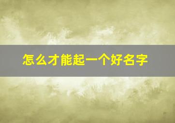 怎么才能起一个好名字,怎么才能起一个好名字女生