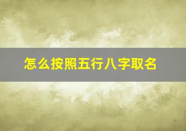 怎么按照五行八字取名,如何利用八字五行起名字