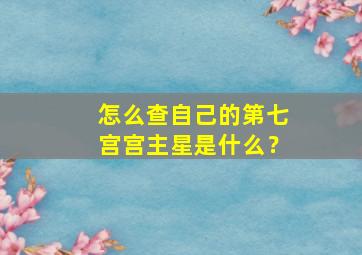 怎么查自己的第七宫宫主星是什么？