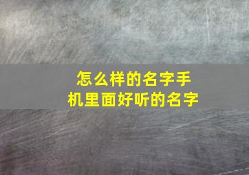 怎么样的名字手机里面好听的名字,手机名称取名