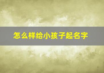 怎么样给小孩子起名字,怎么给小孩子取名字