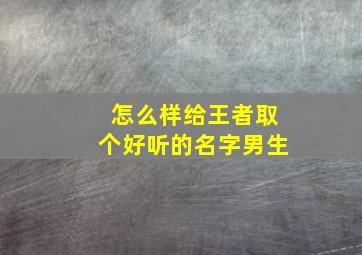 怎么样给王者取个好听的名字男生,怎么样给王者取个好听的名字男生一个字