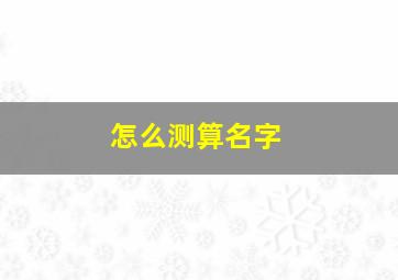 怎么测算名字,怎么测算名字配不配对