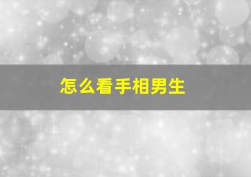 怎么看手相男生,怎么看手相男生准不准