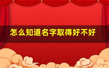 怎么知道名字取得好不好,怎样才知道名字好不好