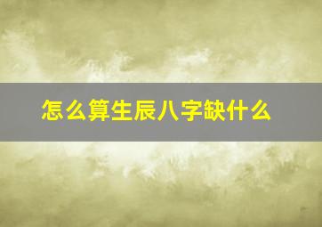 怎么算生辰八字缺什么,如何看八字缺啥