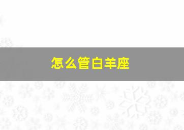 怎么管白羊座,如何管白羊男