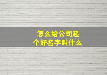 怎么给公司起个好名字叫什么,怎么样给公司起名字才好听