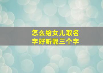 怎么给女儿取名字好听呢三个字,给女儿取名字怎么取