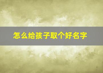 怎么给孩子取个好名字,怎样才能给孩子取个好名字