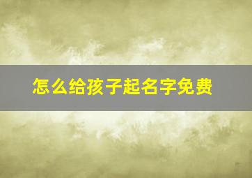 怎么给孩子起名字免费,如何给新生儿起名