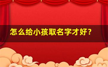 怎么给小孩取名字才好？,怎样给小孩取名字好一点?