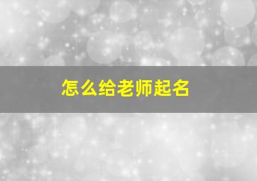 怎么给老师起名,怎么给老师起名字好听