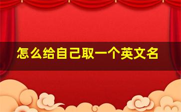 怎么给自己取一个英文名,怎么用自己名字设计英文名