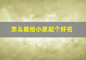 怎么能给小孩起个好名,如何给宝宝取名的绝招