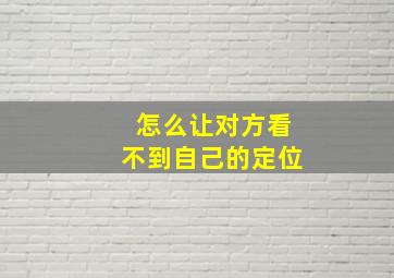 怎么让对方看不到自己的定位