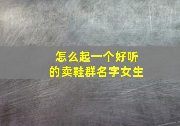 怎么起一个好听的卖鞋群名字女生,好听大气的卖鞋群名字