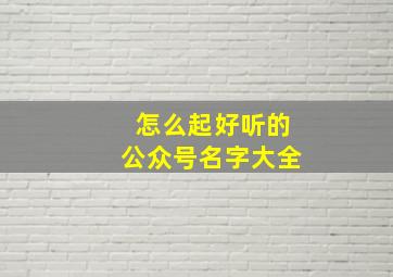 怎么起好听的公众号名字大全,怎么起好听的公众号名字大全女生