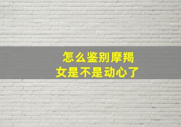 怎么鉴别摩羯女是不是动心了,怎么确定摩羯女爱你