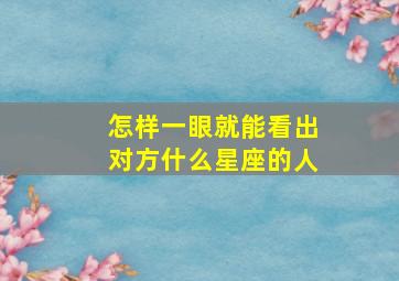 怎样一眼就能看出对方什么星座的人,眼光准