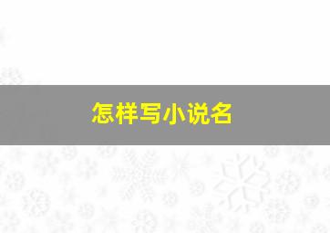 怎样写小说名,怎样写小说名字好看