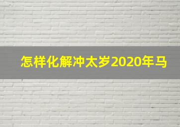 怎样化解冲太岁2020年马,2020年犯太岁五大生肖如何应对