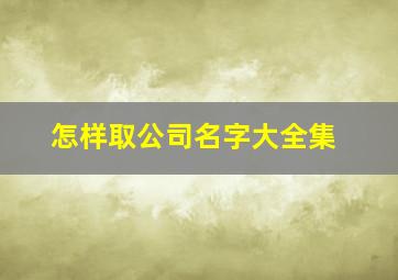 怎样取公司名字大全集,公司名字怎样取