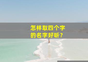 怎样取四个字的名字好听？,四个字怎么取名