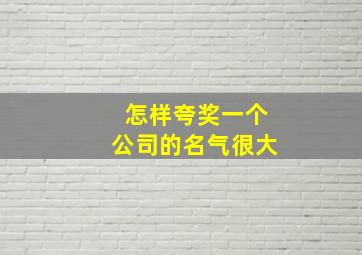 怎样夸奖一个公司的名气很大,怎样夸奖一个公司的名气很大的句子