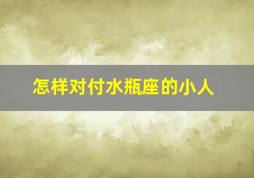 怎样对付水瓶座的小人,怎么对付水瓶座男生