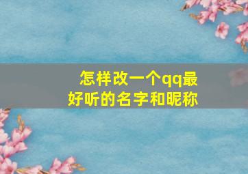 怎样改一个qq最好听的名字和昵称,怎样改一个qq最好听的名字和昵称呢