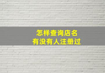 怎样查询店名有没有人注册过,怎样才能查到店名有没有被注册