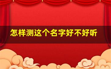 怎样测这个名字好不好听,怎么样测名字