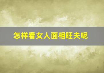 怎样看女人面相旺夫呢,面相分析女人旺夫看哪里