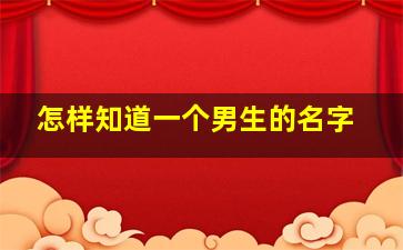 怎样知道一个男生的名字,怎样知道一个男生的名字好不好听