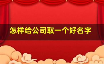 怎样给公司取一个好名字,如何给公司起名子