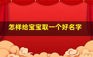 怎样给宝宝取一个好名字,怎么给宝宝取个好名字?