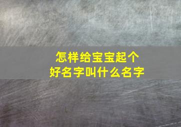 怎样给宝宝起个好名字叫什么名字,怎么给宝宝起个好名字