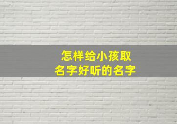 怎样给小孩取名字好听的名字,怎么给小孩取名怎样给宝宝取一个好名字