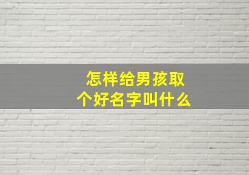 怎样给男孩取个好名字叫什么,给男孩取个好名字男孩子取名字的方法