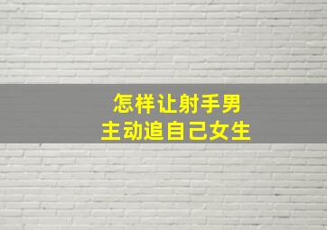 怎样让射手男主动追自己女生,怎样让射手男喜欢上自己（我是天枰）