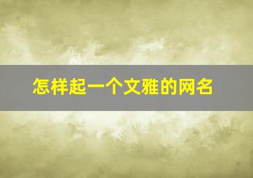 怎样起一个文雅的网名,怎样起一个文雅的网名男