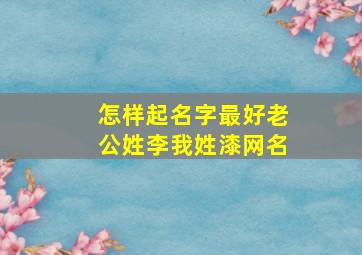 怎样起名字最好老公姓李我姓漆网名,姓漆的明星有哪些