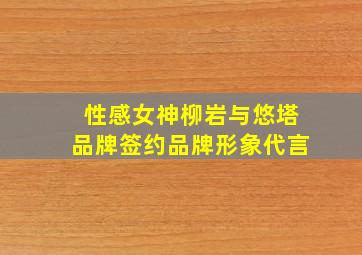 性感女神柳岩与悠塔品牌签约品牌形象代言,